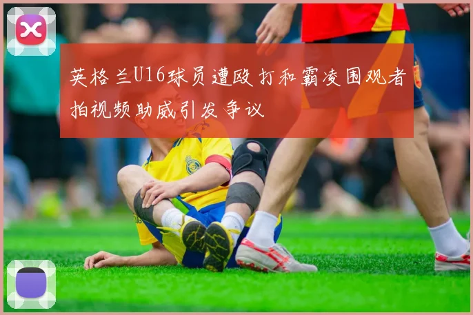 英格兰U16球员遭殴打和霸凌围观者拍视频助威引发争议