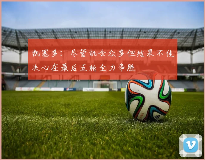 凯塞多：尽管机会众多但结果不佳决心在最后五轮全力争胜