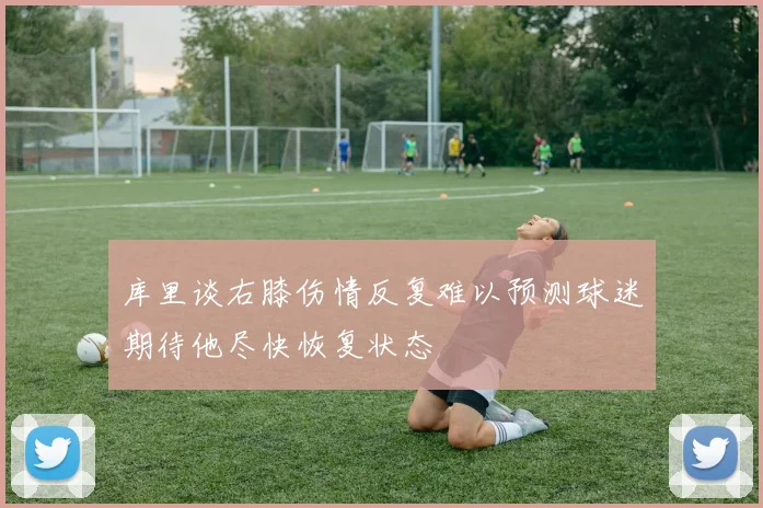 库里谈右膝伤情反复难以预测球迷期待他尽快恢复状态