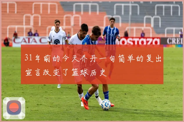 31年前的今天乔丹一句简单的复出宣言改变了篮球历史